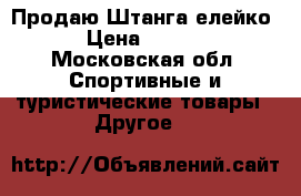 Продаю Штанга елейко  › Цена ­ 1 000 - Московская обл. Спортивные и туристические товары » Другое   